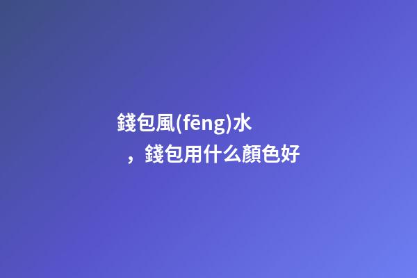 錢包風(fēng)水，錢包用什么顏色好